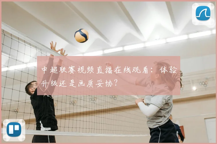 中超联赛视频直播在线观看：体验升级还是画质妥协？