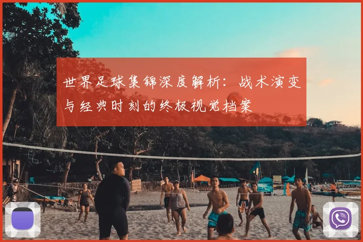 世界足球集锦深度解析：战术演变与经典时刻的终极视觉档案