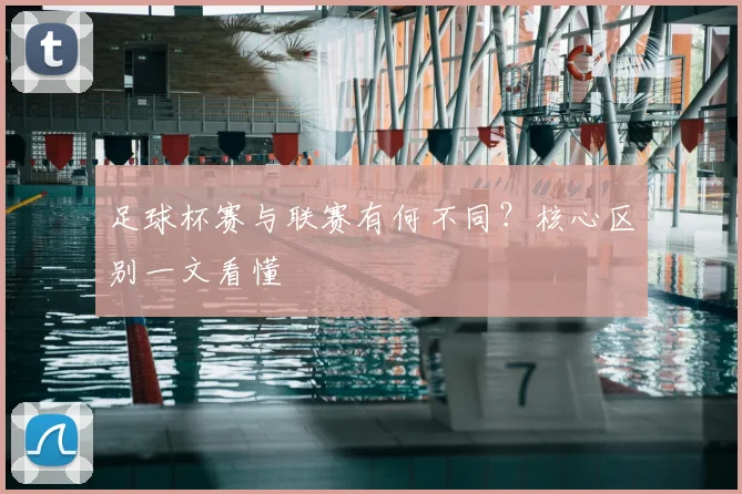 足球杯赛与联赛有何不同？核心区别一文看懂