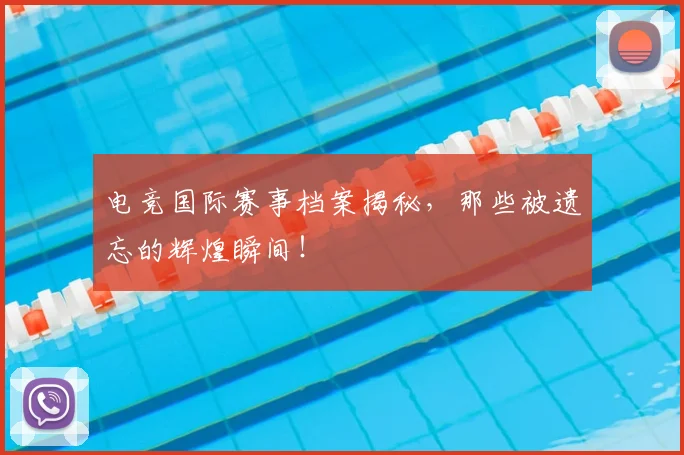 电竞国际赛事档案揭秘，那些被遗忘的辉煌瞬间！