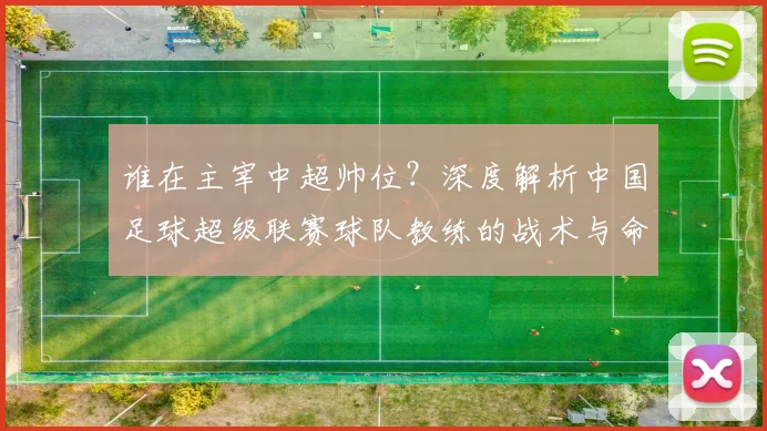 谁在主宰中超帅位？深度解析中国足球超级联赛球队教练的战术与命运
