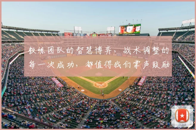 教练团队的智慧博弈，战术调整的每一次成功，都值得我们掌声鼓励