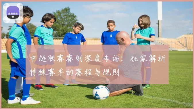 中超联赛赛制深度专访：独家解析特殊赛季的赛程与规则