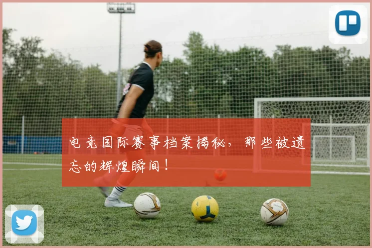 电竞国际赛事档案揭秘，那些被遗忘的辉煌瞬间！