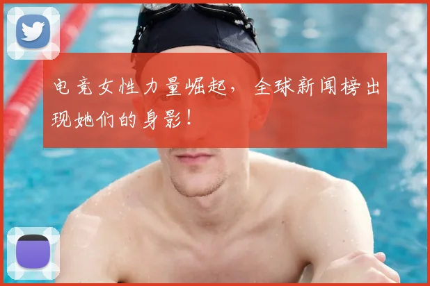 电竞女性力量崛起，全球新闻榜出现她们的身影！