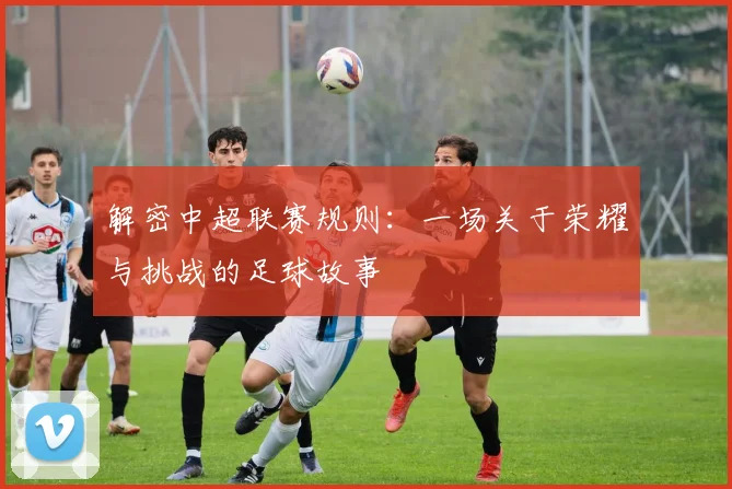 解密中超联赛规则：一场关于荣耀与挑战的足球故事