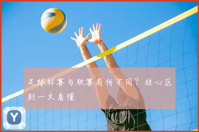 足球杯赛与联赛有何不同？核心区别一文看懂