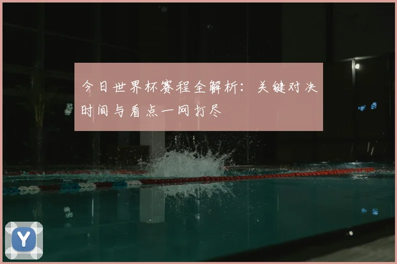 今日世界杯赛程全解析：关键对决时间与看点一网打尽
