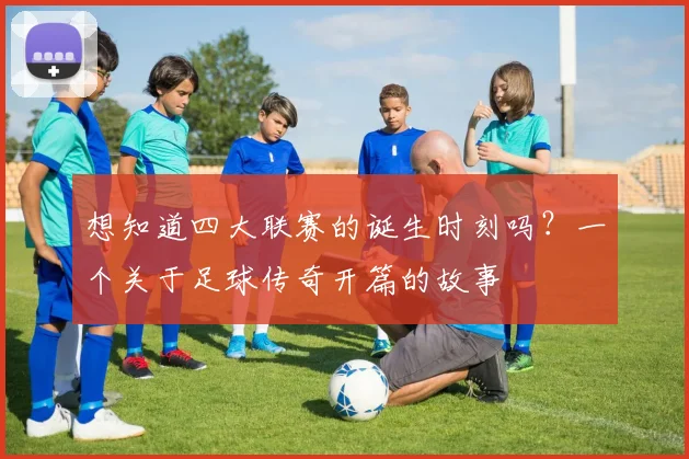 想知道四大联赛的诞生时刻吗？一个关于足球传奇开篇的故事