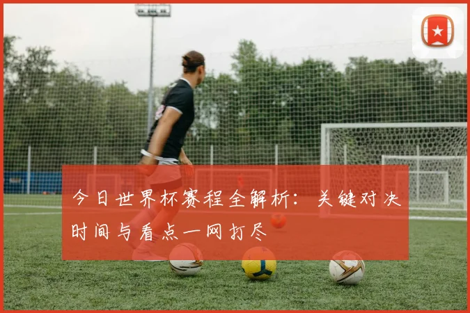 今日世界杯赛程全解析：关键对决时间与看点一网打尽