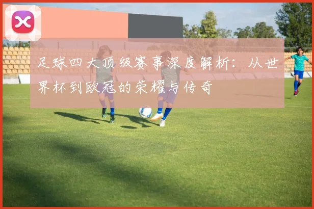 足球四大顶级赛事深度解析：从世界杯到欧冠的荣耀与传奇