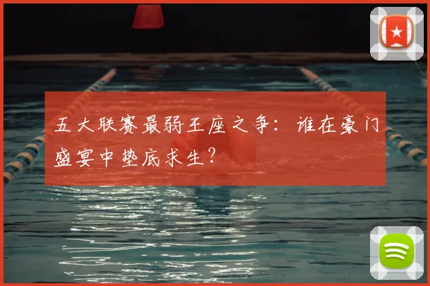 五大联赛最弱王座之争：谁在豪门盛宴中垫底求生？