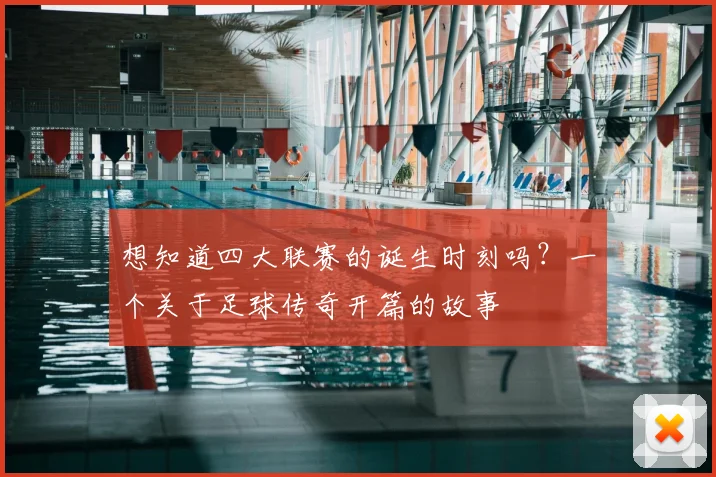 想知道四大联赛的诞生时刻吗?一个关于足球传奇开篇的故事