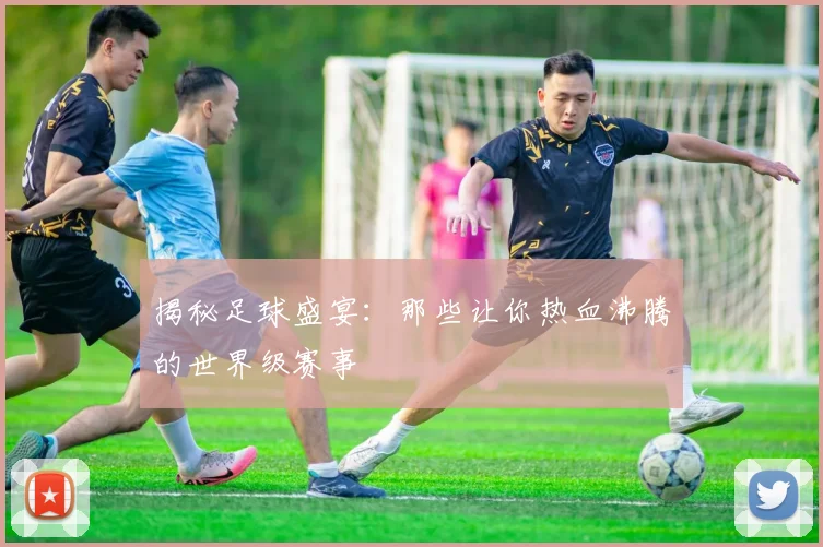 揭秘足球盛宴：那些让你热血沸腾的世界级赛事